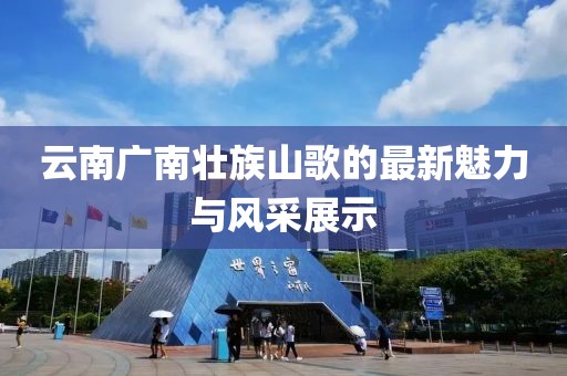 云南廣南壯族山歌的最新魅力與風(fēng)采展示