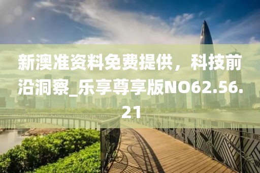 新澳準(zhǔn)資料免費(fèi)提供，科技前沿洞察_樂(lè)享尊享版NO62.56.21