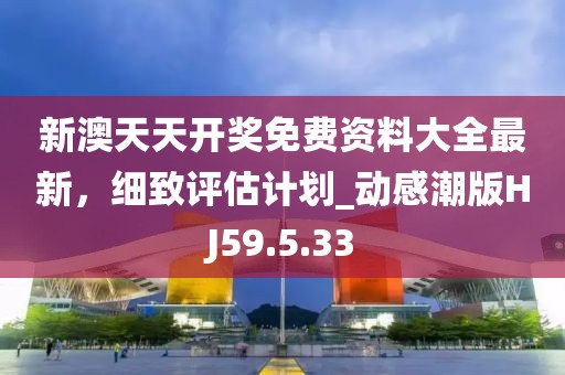 新澳天天開(kāi)獎(jiǎng)免費(fèi)資料大全最新，細(xì)致評(píng)估計(jì)劃_動(dòng)感潮版HJ59.5.33