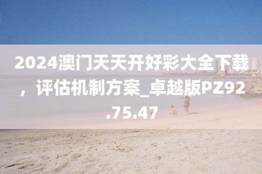 2024澳門天天開好彩大全下載，評(píng)估機(jī)制方案_卓越版PZ92.75.47