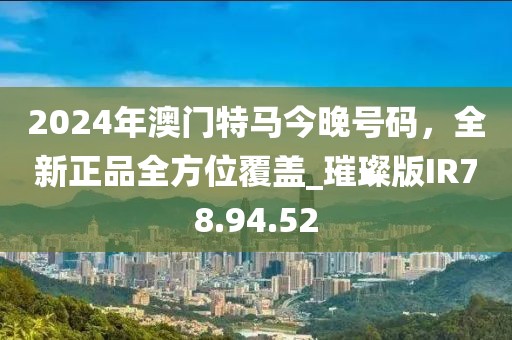2024年澳門特馬今晚號(hào)碼，全新正品全方位覆蓋_璀璨版IR78.94.52