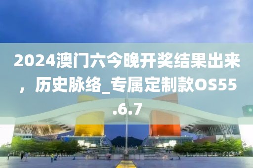 2024澳門六今晚開獎結(jié)果出來，歷史脈絡(luò)_專屬定制款OS55.6.7