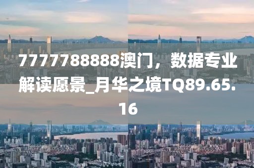 7777788888澳門(mén)，數(shù)據(jù)專(zhuān)業(yè)解讀愿景_月華之境TQ89.65.16