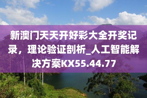 新澳門天天開好彩大全開獎記錄，理論驗證剖析_人工智能解決方案KX55.44.77