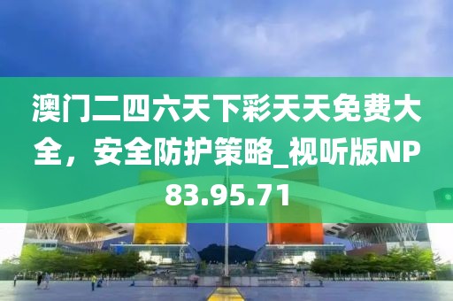 澳門二四六天下彩天天免費(fèi)大全，安全防護(hù)策略_視聽版NP83.95.71