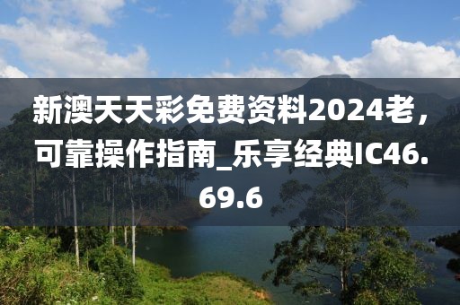 新澳天天彩免費(fèi)資料2024老，可靠操作指南_樂享經(jīng)典IC46.69.6