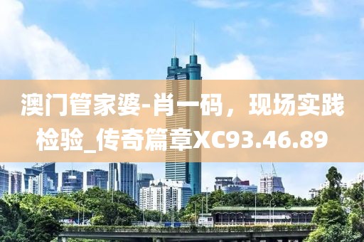 澳門管家婆-肖一碼，現(xiàn)場實踐檢驗_傳奇篇章XC93.46.89