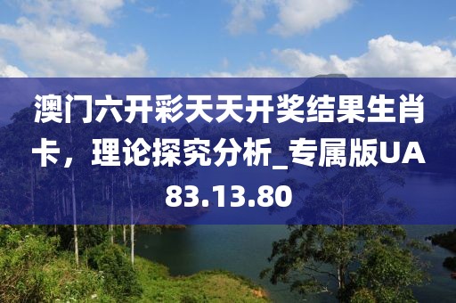 澳門六開彩天天開獎結(jié)果生肖卡，理論探究分析_專屬版UA83.13.80