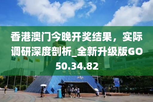 香港澳門(mén)今晚開(kāi)獎(jiǎng)結(jié)果，實(shí)際調(diào)研深度剖析_全新升級(jí)版GO50.34.82