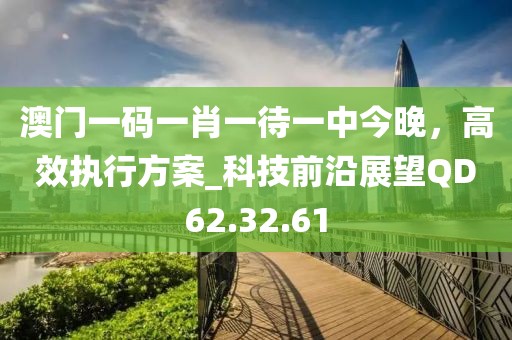 澳門一碼一肖一待一中今晚，高效執(zhí)行方案_科技前沿展望QD62.32.61