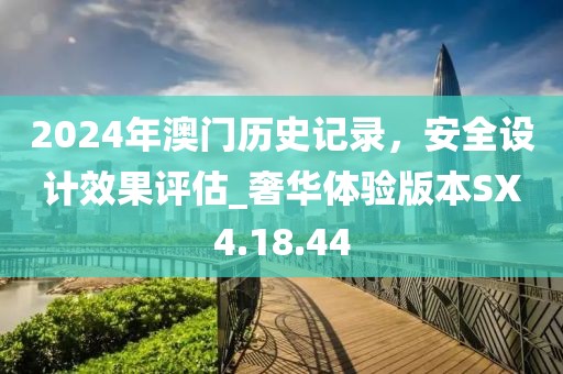 2024年澳門歷史記錄，安全設(shè)計(jì)效果評估_奢華體驗(yàn)版本SX4.18.44