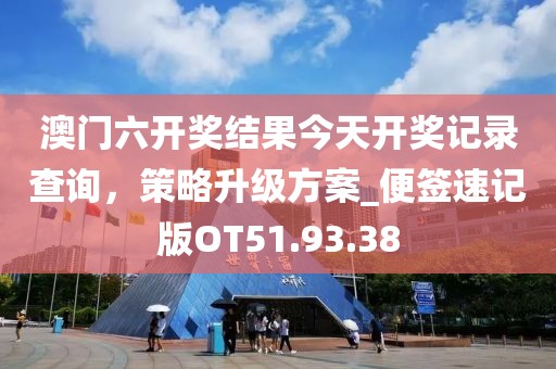 澳門六開獎結(jié)果今天開獎記錄查詢，策略升級方案_便簽速記版OT51.93.38