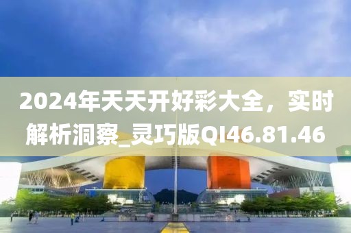 2024年天天開好彩大全，實時解析洞察_靈巧版QI46.81.46