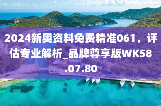 2024新奧資料免費(fèi)精準(zhǔn)061，評(píng)估專業(yè)解析_品牌尊享版WK58.07.80