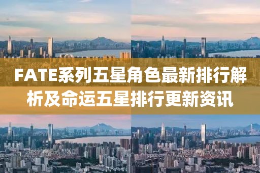 FATE系列五星角色最新排行解析及命運(yùn)五星排行更新資訊