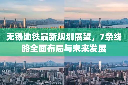 無錫地鐵最新規(guī)劃展望，7條線路全面布局與未來發(fā)展