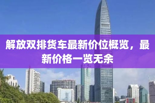 解放雙排貨車最新價位概覽，最新價格一覽無余