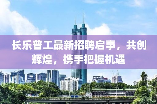 長樂普工最新招聘啟事，共創(chuàng)輝煌，攜手把握機遇