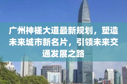 廣州神槎大道最新規(guī)劃，塑造未來城市新名片，引領(lǐng)未來交通發(fā)展之路