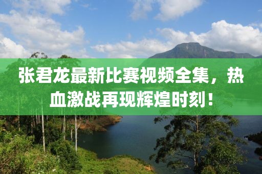 張君龍最新比賽視頻全集，熱血激戰(zhàn)再現(xiàn)輝煌時刻！