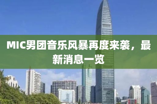 MIC男團(tuán)音樂風(fēng)暴再度來襲，最新消息一覽