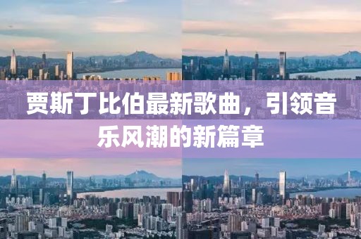 賈斯丁比伯最新歌曲，引領(lǐng)音樂風(fēng)潮的新篇章