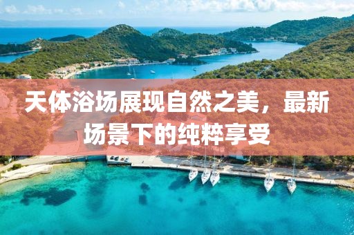 天體浴場(chǎng)展現(xiàn)自然之美，最新場(chǎng)景下的純粹享受
