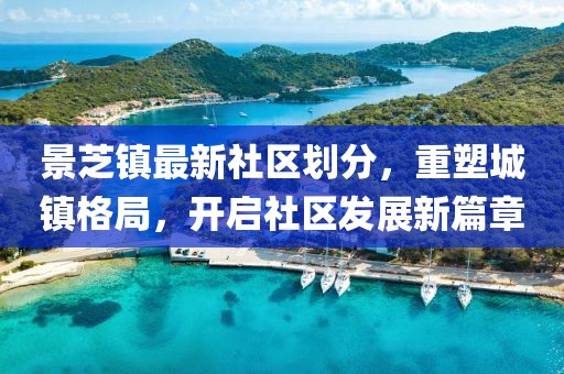 景芝鎮(zhèn)最新社區(qū)劃分，重塑城鎮(zhèn)格局，開啟社區(qū)發(fā)展新篇章