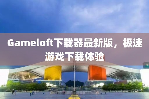 Gameloft下載器最新版，極速游戲下載體驗