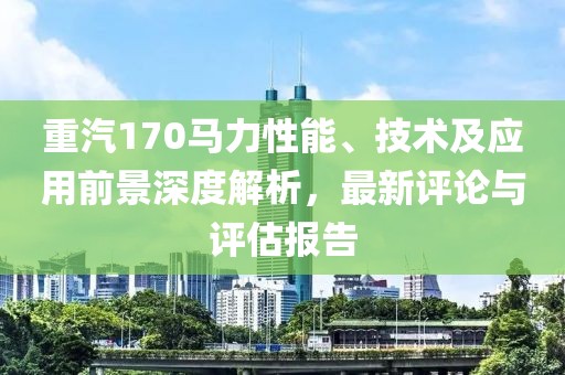 重汽170馬力性能、技術及應用前景深度解析，最新評論與評估報告