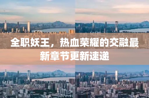 全職妖王，熱血榮耀的交融最新章節(jié)更新速遞
