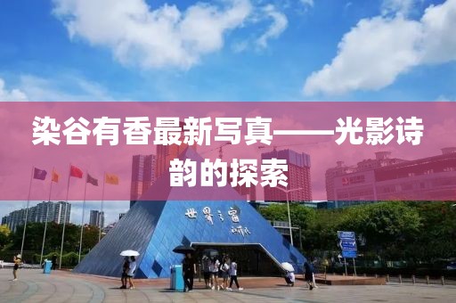染谷有香最新寫(xiě)真——光影詩(shī)韻的探索
