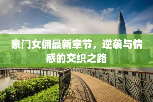 豪門女傭最新章節(jié)，逆襲與情感的交織之路