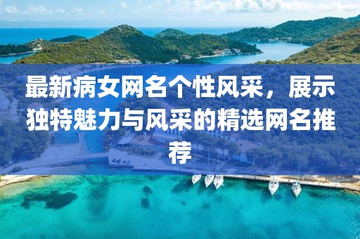 最新病女網(wǎng)名個(gè)性風(fēng)采，展示獨(dú)特魅力與風(fēng)采的精選網(wǎng)名推薦