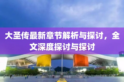 大圣傳最新章節(jié)解析與探討，全文深度探討與探討