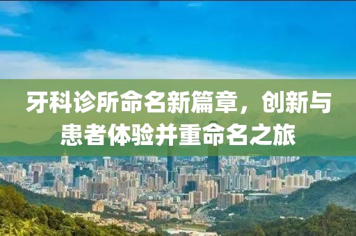 牙科診所命名新篇章，創(chuàng)新與患者體驗并重命名之旅