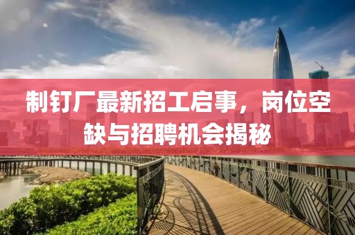制釘廠最新招工啟事，崗位空缺與招聘機會揭秘