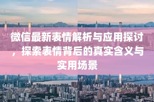 微信最新表情解析與應用探討，探索表情背后的真實含義與實用場景