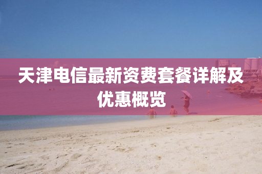 天津電信最新資費套餐詳解及優(yōu)惠概覽