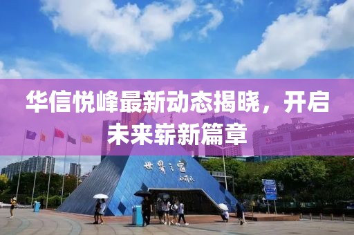 華信悅峰最新動態(tài)揭曉，開啟未來嶄新篇章