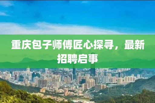 重慶包子師傅匠心探尋，最新招聘啟事