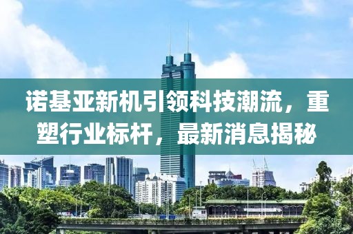 諾基亞新機(jī)引領(lǐng)科技潮流，重塑行業(yè)標(biāo)桿，最新消息揭秘