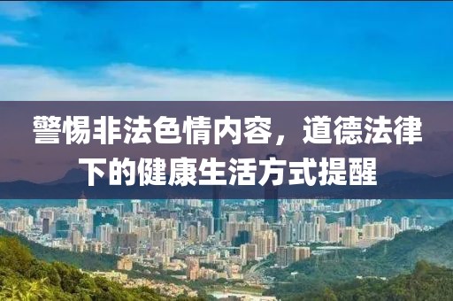 警惕非法色情內容，道德法律下的健康生活方式提醒