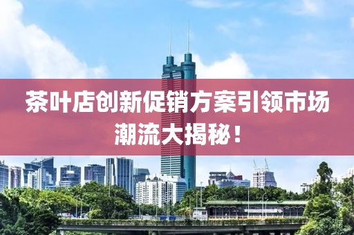 茶葉店創(chuàng)新促銷方案引領(lǐng)市場潮流大揭秘！