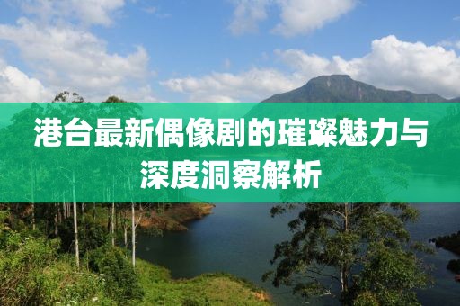 港臺最新偶像劇的璀璨魅力與深度洞察解析