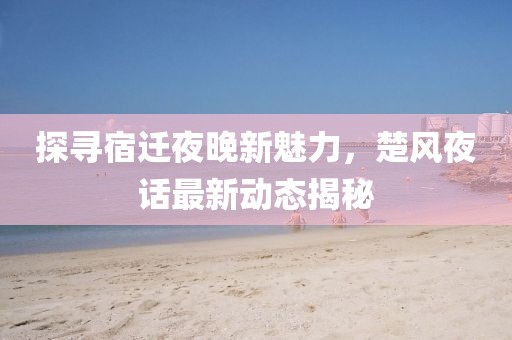 探尋宿遷夜晚新魅力，楚風夜話最新動態(tài)揭秘