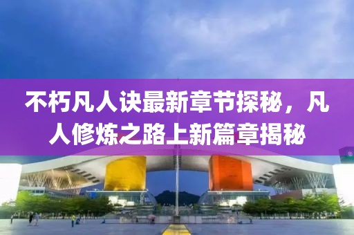 不朽凡人訣最新章節(jié)探秘，凡人修煉之路上新篇章揭秘