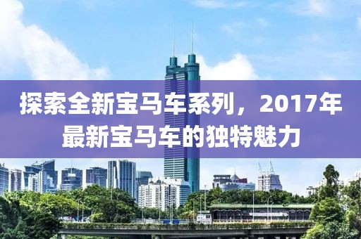 探索全新寶馬車系列，2017年最新寶馬車的獨(dú)特魅力
