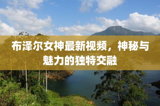 布澤爾女神最新視頻，神秘與魅力的獨(dú)特交融