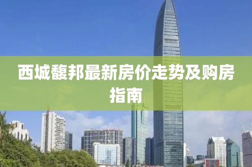 西城馥邦最新房?jī)r(jià)走勢(shì)及購(gòu)房指南